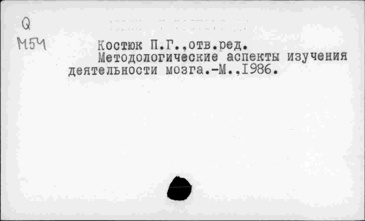 ﻿Костюк П.Г.,отв.оед.
Методологические аспекты изучения деятельности мозга.-М.,1986.